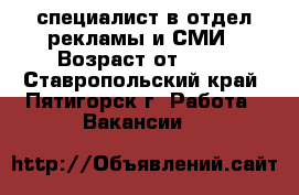 специалист в отдел рекламы и СМИ › Возраст от ­ 20 - Ставропольский край, Пятигорск г. Работа » Вакансии   